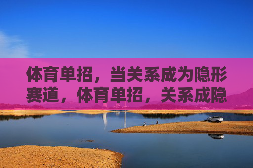 体育单招,当关系成为隐形赛道,体育单招,关系成隐形赛道 体育单招,当关系成为隐形赛道,体育单招,关系成隐形赛道