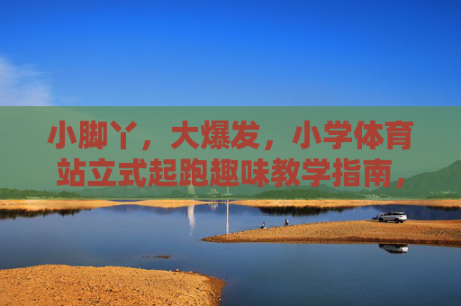 小脚丫,大爆发,小学体育站立式起跑趣味教学指南,小脚丫大爆发,小学体育站立式起跑趣味教学指南 小脚丫,大爆发,小学体育站立式起跑趣味教学指南,小脚丫大爆发,小学体育站立式起跑趣味教学指南