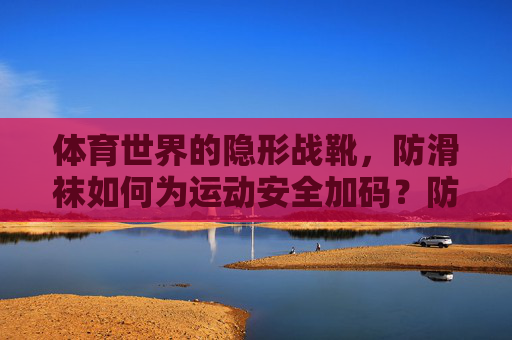 体育世界的隐形战靴,防滑袜如何为运动安全加码?防滑袜,体育世界的隐形战靴,为运动安全加码 体育世界的隐形战靴,防滑袜如何为运动安全加码?防滑袜,体育世界的隐形战靴,为运动安全加码