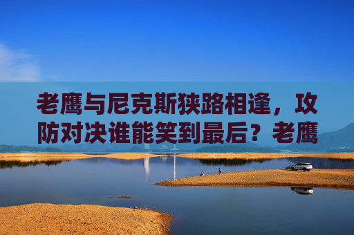 老鹰与尼克斯狭路相逢，攻防对决谁能笑到最后？老鹰尼克斯攻防对决，谁能笑到最后？