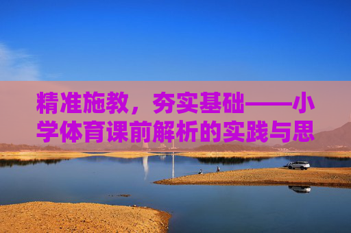 精准施教，夯实基础——小学体育课前解析的实践与思考，精准施教，夯实基础——小学体育课前解析的实践与思考