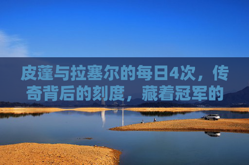 皮蓬与拉塞尔的每日4次，传奇背后的刻度，藏着冠军的DNA，皮蓬拉塞尔的每日4次，冠军刻度里的DNA密码