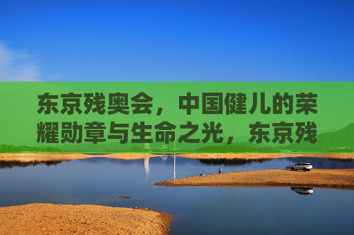 东京残奥会,中国健儿的荣耀勋章与生命之光,东京残奥会,中国健儿的荣耀勋章与生命之光 东京残奥会,中国健儿的荣耀勋章与生命之光,东京残奥会,中国健儿的荣耀勋章与生命之光