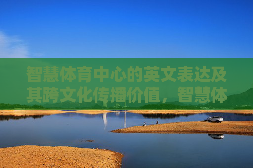 智慧体育中心的英文表达及其跨文化传播价值,智慧体育中心英文表达的跨文化传播价值 智慧体育中心的英文表达及其跨文化传播价值,智慧体育中心英文表达的跨文化传播价值