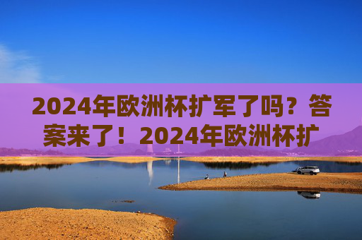 2024年欧洲杯扩军了吗?答案来了!2024年欧洲杯扩军?答案揭晓! 2024年欧洲杯扩军了吗?答案来了!2024年欧洲杯扩军?答案揭晓!