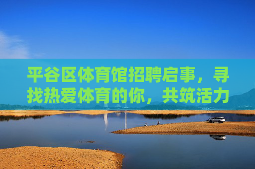 平谷区体育馆招聘启事,寻找热爱体育的你,共筑活力场馆!平谷区体育馆招聘,热爱体育的你,共筑活力场馆! 平谷区体育馆招聘启事,寻找热爱体育的你,共筑活力场馆!平谷区体育馆招聘,热爱体育的你,共筑活力场馆!