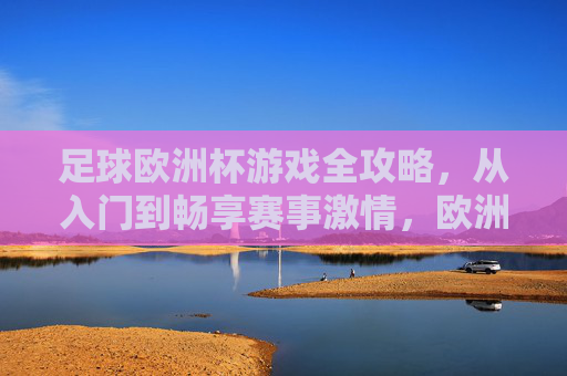 足球欧洲杯游戏全攻略,从入门到畅享赛事激情,欧洲杯游戏全攻略,从入门畅享赛事激情 足球欧洲杯游戏全攻略,从入门到畅享赛事激情,欧洲杯游戏全攻略,从入门畅享赛事激情