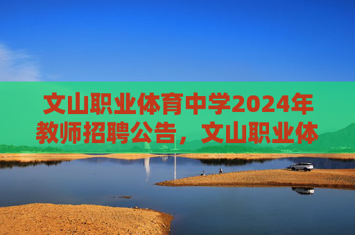 文山职业体育中学2024年教师招聘公告,文山职业体育中学2024年教师招聘公告 文山职业体育中学2024年教师招聘公告,文山职业体育中学2024年教师招聘公告