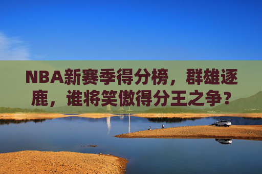 NBA新赛季得分榜,群雄逐鹿,谁将笑傲得分王之争?NBA新赛季,群雄逐鹿,谁将问鼎得分王? NBA新赛季得分榜,群雄逐鹿,谁将笑傲得分王之争?NBA新赛季,群雄逐鹿,谁将问鼎得分王?
