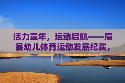 活力童年,运动启航——眉县幼儿体育运动发展纪实,活力童年,运动启航——眉县幼儿体育发展纪实 活力童年,运动启航——眉县幼儿体育运动发展纪实,活力童年,运动启航——眉县幼儿体育发展纪实