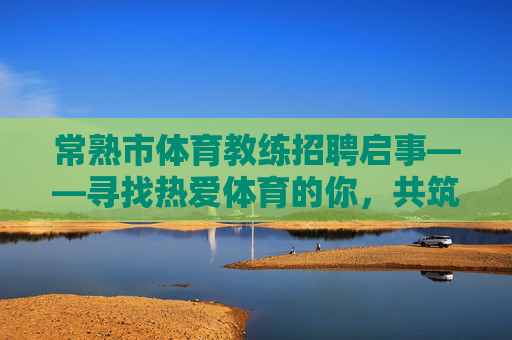 常熟市体育教练招聘启事——寻找热爱体育的你，共筑活力常熟！常熟市体育教练招聘，热爱体育的你，共筑活力常熟！