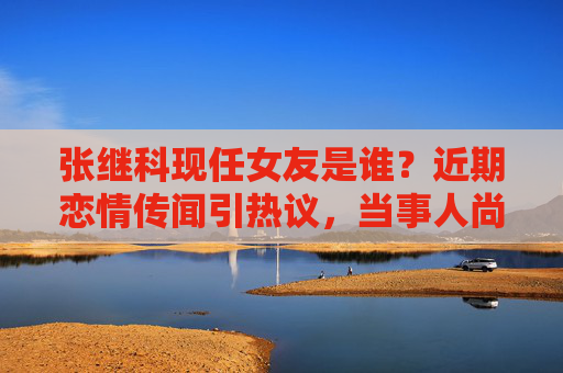 张继科现任女友是谁?近期恋情传闻引热议,当事人尚未正式回应,张继科现任女友传闻引热议 当事人尚未正式回应 张继科现任女友是谁?近期恋情传闻引热议,当事人尚未正式回应,张继科现任女友传闻引热议 当事人尚未正式回应