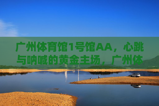 广州体育馆1号馆AA,心跳与呐喊的黄金主场,广州体育馆1号馆AA,心跳与呐喊的黄金主场 广州体育馆1号馆AA,心跳与呐喊的黄金主场,广州体育馆1号馆AA,心跳与呐喊的黄金主场