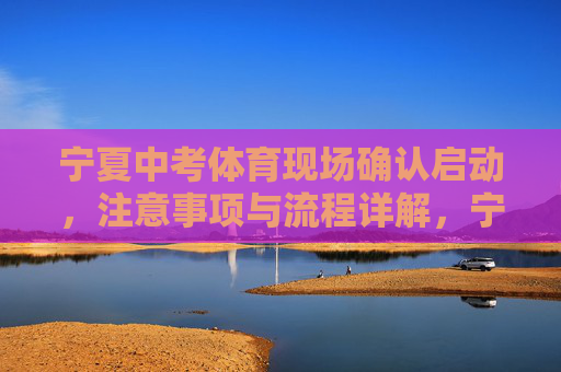 宁夏中考体育现场确认启动,注意事项与流程详解,宁夏中考体育现场确认启动,注意事项与流程详解 宁夏中考体育现场确认启动,注意事项与流程详解,宁夏中考体育现场确认启动,注意事项与流程详解