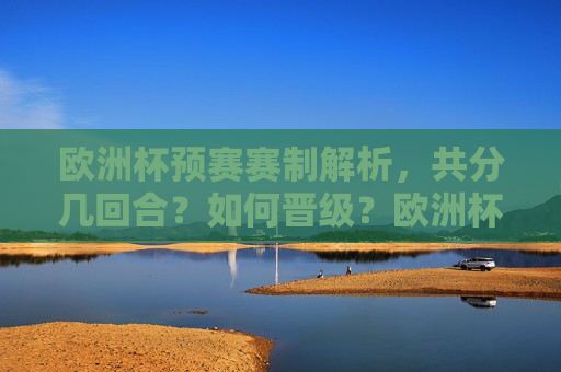 欧洲杯预赛赛制解析,共分几回合?如何晋级?欧洲杯预赛赛制解析,分几回合如何晋级 欧洲杯预赛赛制解析,共分几回合?如何晋级?欧洲杯预赛赛制解析,分几回合如何晋级