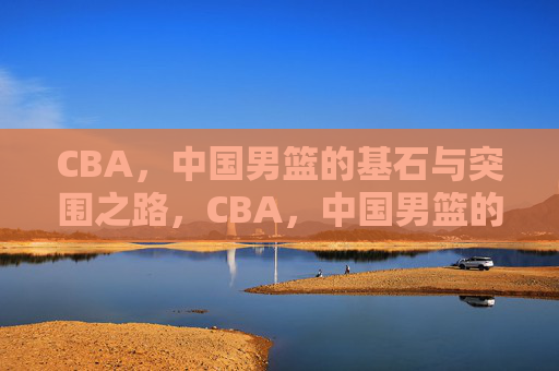CBA,中国男篮的基石与突围之路,CBA,中国男篮的基石与突围之路 CBA,中国男篮的基石与突围之路,CBA,中国男篮的基石与突围之路
