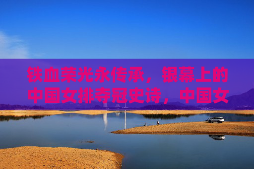 铁血荣光永传承,银幕上的中国女排夺冠史诗,中国女排银幕夺冠史诗,铁血荣光永传承 铁血荣光永传承,银幕上的中国女排夺冠史诗,中国女排银幕夺冠史诗,铁血荣光永传承