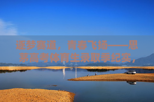 逐梦赛道,青春飞扬——思茅高考体育生录取季纪实,逐梦赛道青春飞扬——思茅高考体育生录取季纪实 逐梦赛道,青春飞扬——思茅高考体育生录取季纪实,逐梦赛道青春飞扬——思茅高考体育生录取季纪实