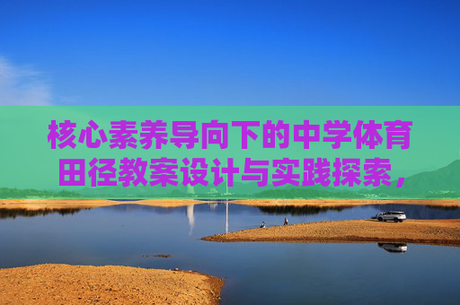 核心素养导向下的中学体育田径教案设计与实践探索,核心素养导向下中学体育田径教案设计与实践探索 核心素养导向下的中学体育田径教案设计与实践探索,核心素养导向下中学体育田径教案设计与实践探索