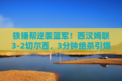 铁锤帮逆袭蓝军!西汉姆联3-2切尔西,3分钟绝杀引爆伦敦德比硝烟,铁锤帮3分钟绝杀逆袭蓝军!西汉姆联3-2胜切尔西引爆伦敦德比 铁锤帮逆袭蓝军!西汉姆联3-2切尔西,3分钟绝杀引爆伦敦德比硝烟,铁锤帮3分钟绝杀逆袭蓝军!西汉姆联3-2胜切尔西引爆伦敦德比