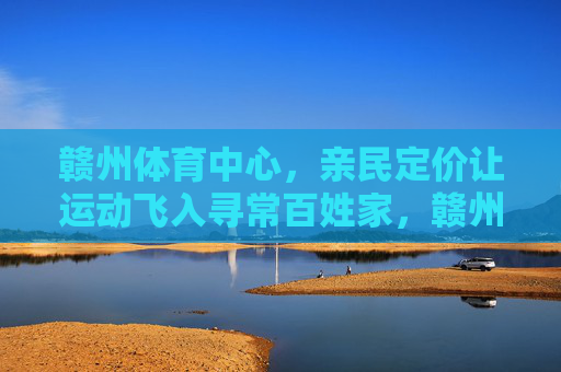 赣州体育中心，亲民定价让运动飞入寻常百姓家，赣州体育中心亲民定价 运动飞入寻常百姓家