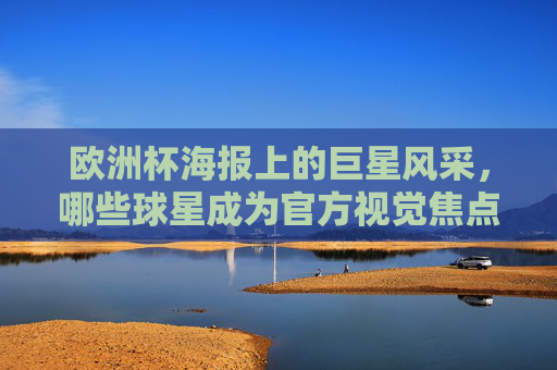 欧洲杯海报上的巨星风采,哪些球星成为官方视觉焦点?欧洲杯海报巨星风采,官方视觉焦点 欧洲杯海报上的巨星风采,哪些球星成为官方视觉焦点?欧洲杯海报巨星风采,官方视觉焦点