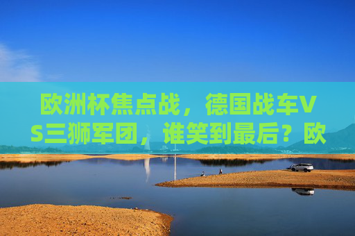 欧洲杯焦点战,德国战车VS三狮军团,谁笑到最后?欧洲杯焦点战,德国战车VS三狮军团,谁能笑到最后? 欧洲杯焦点战,德国战车VS三狮军团,谁笑到最后?欧洲杯焦点战,德国战车VS三狮军团,谁能笑到最后?