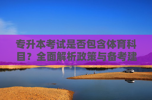 专升本考试是否包含体育科目？全面解析政策与备考建议，专升本考试体育科目政策解析与备考建议