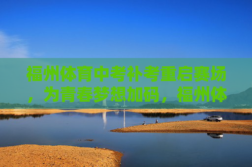 福州体育中考补考重启赛场,为青春梦想加码,福州体育中考补考重启赛场,为青春梦想加码 福州体育中考补考重启赛场,为青春梦想加码,福州体育中考补考重启赛场,为青春梦想加码