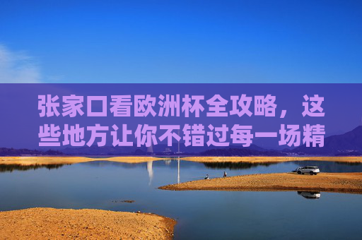 张家口看欧洲杯全攻略,这些地方让你不错过每一场精彩!张家口欧洲杯全攻略,不错过每一场精彩! 张家口看欧洲杯全攻略,这些地方让你不错过每一场精彩!张家口欧洲杯全攻略,不错过每一场精彩!