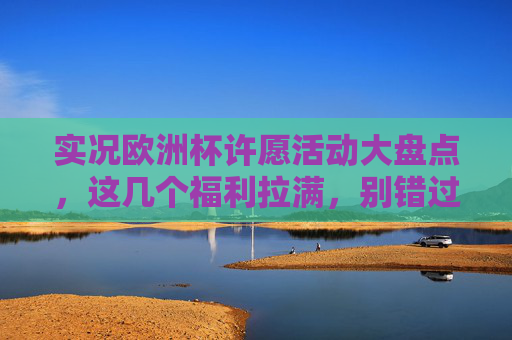 实况欧洲杯许愿活动大盘点,这几个福利拉满,别错过!实况欧洲杯许愿活动大盘点,福利拉满别错过! 实况欧洲杯许愿活动大盘点,这几个福利拉满,别错过!实况欧洲杯许愿活动大盘点,福利拉满别错过!