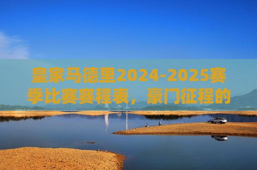 皇家马德里2024-2025赛季比赛赛程表,豪门征程的每一场对决,皇家马德里2024-2025赛季赛程表,豪门征程每一战 皇家马德里2024-2025赛季比赛赛程表,豪门征程的每一场对决,皇家马德里2024-2025赛季赛程表,豪门征程每一战