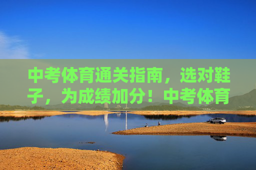 中考体育通关指南,选对鞋子,为成绩加分!中考体育通关指南,选对鞋子,为成绩加分! 中考体育通关指南,选对鞋子,为成绩加分!中考体育通关指南,选对鞋子,为成绩加分!