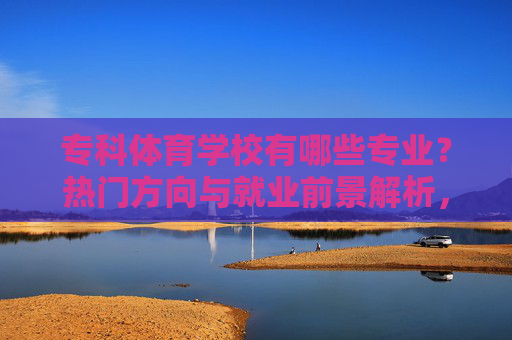 专科体育学校有哪些专业?热门方向与就业前景解析,专科体育院校专业全解析,热门方向与就业前景 专科体育学校有哪些专业?热门方向与就业前景解析,专科体育院校专业全解析,热门方向与就业前景