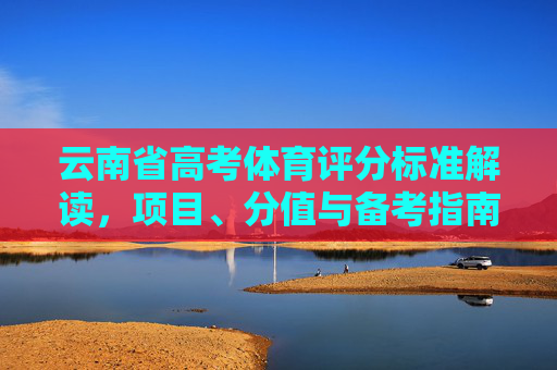 云南省高考体育评分标准解读,项目、分值与备考指南,云南省高考体育评分标准解读,项目、分值与备考指南 云南省高考体育评分标准解读,项目、分值与备考指南,云南省高考体育评分标准解读,项目、分值与备考指南