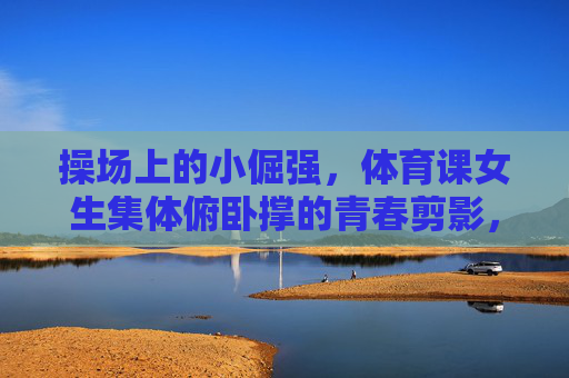 操场上的小倔强,体育课女生集体俯卧撑的青春剪影,操场小倔强,女生俯卧撑的青春剪影 操场上的小倔强,体育课女生集体俯卧撑的青春剪影,操场小倔强,女生俯卧撑的青春剪影
