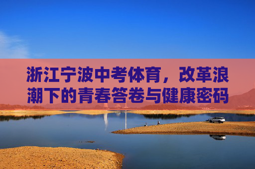 浙江宁波中考体育，改革浪潮下的青春答卷与健康密码，浙江宁波中考体育，改革浪潮下的青春答卷与健康密码