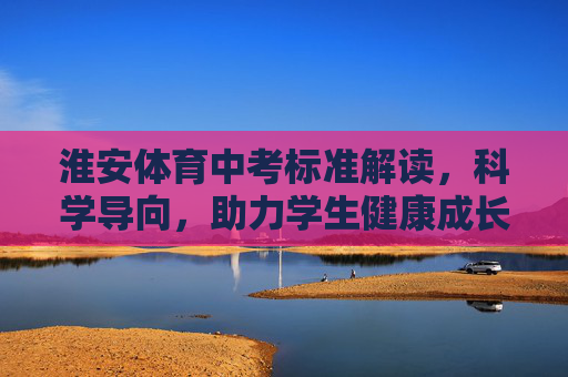 淮安体育中考标准解读，科学导向，助力学生健康成长