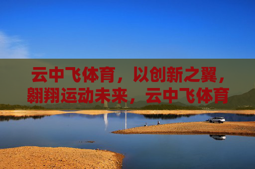云中飞体育,以创新之翼,翱翔运动未来,云中飞体育,以创新之翼,翱翔运动未来 云中飞体育,以创新之翼,翱翔运动未来,云中飞体育,以创新之翼,翱翔运动未来