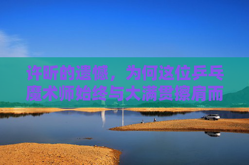 许昕的遗憾,为何这位乒乓魔术师始终与大满贯擦肩而过?乒乓魔术师许昕,大满贯擦肩之憾 许昕的遗憾,为何这位乒乓魔术师始终与大满贯擦肩而过?乒乓魔术师许昕,大满贯擦肩之憾