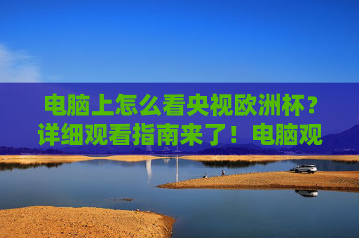 电脑上怎么看央视欧洲杯？详细观看指南来了！电脑观看央视欧洲杯指南