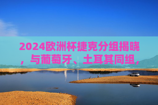 2024欧洲杯捷克分组揭晓,与葡萄牙、土耳其同组,东欧铁军欲掀风云,2024欧洲杯捷克分组揭晓,同组葡土,东欧铁军欲掀风云 2024欧洲杯捷克分组揭晓,与葡萄牙、土耳其同组,东欧铁军欲掀风云,2024欧洲杯捷克分组揭晓,同组葡土,东欧铁军欲掀风云