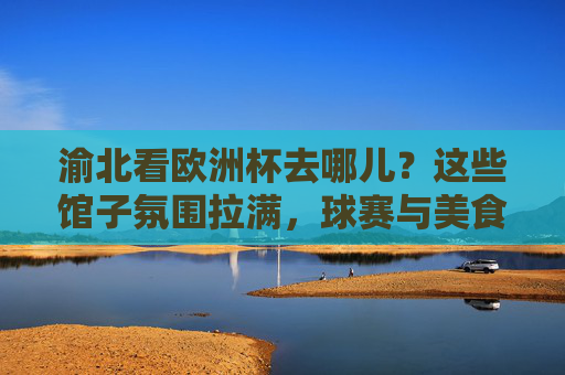 渝北看欧洲杯去哪儿?这些馆子氛围拉满,球赛与美食齐飞!渝北欧洲杯观赛好去处,氛围拉满,美食与球赛齐飞! 渝北看欧洲杯去哪儿?这些馆子氛围拉满,球赛与美食齐飞!渝北欧洲杯观赛好去处,氛围拉满,美食与球赛齐飞!
