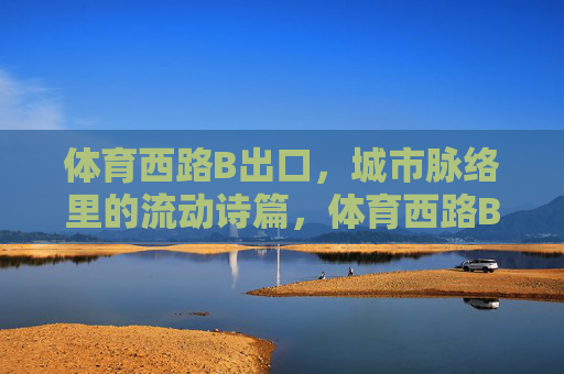 体育西路B出口,城市脉络里的流动诗篇,体育西路B出口,城市脉络的流动诗篇 体育西路B出口,城市脉络里的流动诗篇,体育西路B出口,城市脉络的流动诗篇