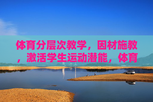 体育分层次教学,因材施教,激活学生运动潜能,体育分层教学,因材施教激活运动潜能 体育分层次教学,因材施教,激活学生运动潜能,体育分层教学,因材施教激活运动潜能