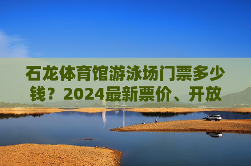 石龙体育馆游泳场门票多少钱？2024最新票价、开放时间及游玩全攻略，石龙体育馆游泳场2024最新门票价格、开放时间及游玩全攻略