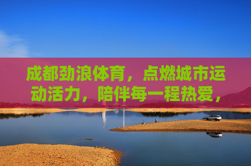 成都劲浪体育，点燃城市运动活力，陪伴每一程热爱，成都劲浪体育，点燃城市运动活力，陪伴每一程热爱