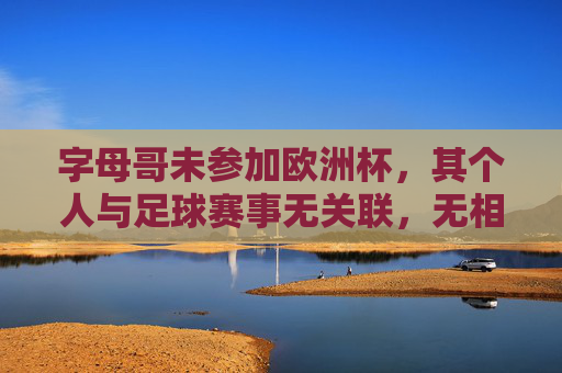 字母哥未参加欧洲杯,其个人与足球赛事无关联,无相关排名,字母哥未参加欧洲杯,与足球赛事无关联无排名 字母哥未参加欧洲杯,其个人与足球赛事无关联,无相关排名,字母哥未参加欧洲杯,与足球赛事无关联无排名