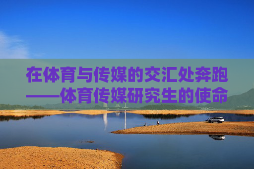 在体育与传媒的交汇处奔跑——体育传媒研究生的使命与未来,体育与传媒交汇处,体育传媒研究生的使命与未来 在体育与传媒的交汇处奔跑——体育传媒研究生的使命与未来,体育与传媒交汇处,体育传媒研究生的使命与未来