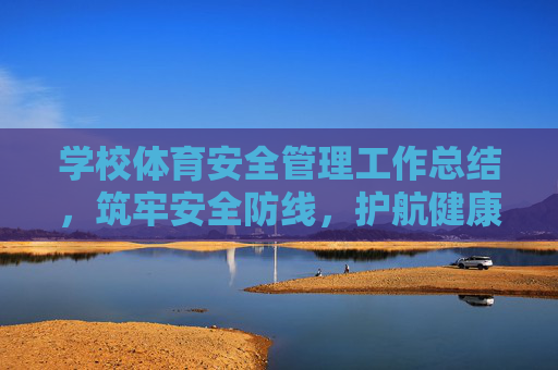学校体育安全管理工作总结,筑牢安全防线,护航健康成长,筑牢安全防线 护航健康成长——学校体育安全管理工作总结 学校体育安全管理工作总结,筑牢安全防线,护航健康成长,筑牢安全防线 护航健康成长——学校体育安全管理工作总结